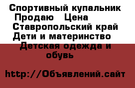 Спортивный купальник Продаю › Цена ­ 550 - Ставропольский край Дети и материнство » Детская одежда и обувь   